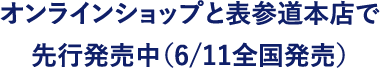 オンラインショップと表参道本店で先行発売中（6/11全国発売）