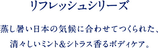 リフレッシュシリーズ 蒸し暑い日本の気候に合わせてつくられた、清々しいミント＆シトラス香るボディケア。