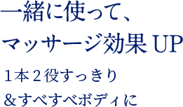 一緒に使って、マッサージ効果UP 1本2役すっきり&すべすべボディに
