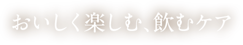 おいしく楽しむ、飲むケア
