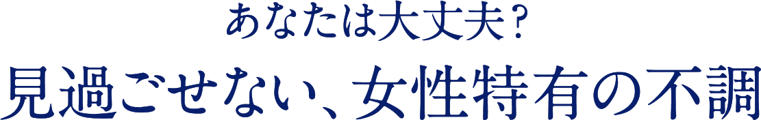 あなたは大丈夫？ 見過ごせない、女性特有の不調