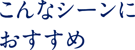こんなシーンにおすすめ