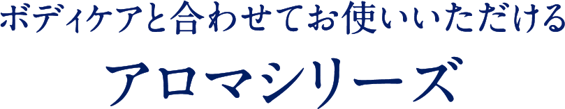 ボディケアと合わせてお使いいただけるアロマシリーズ