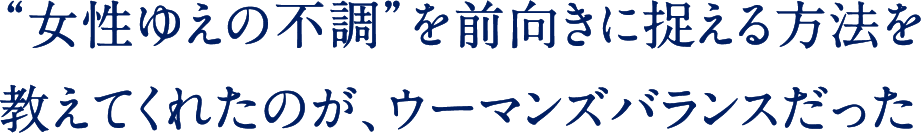 “女性ゆえの不調”を前向きに捉える方法を教えてくれたのが、ウーマンズバランスだった