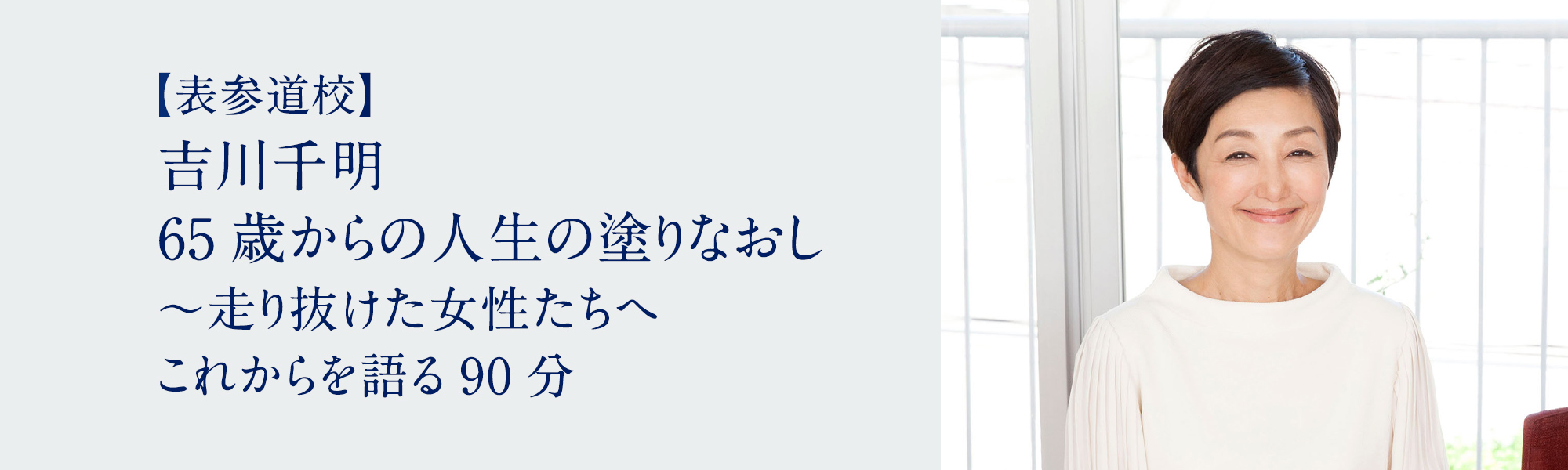 吉川千明　65歳からの人生の塗りなおし 〜走り抜けた女性たちへ　これからを語る90分