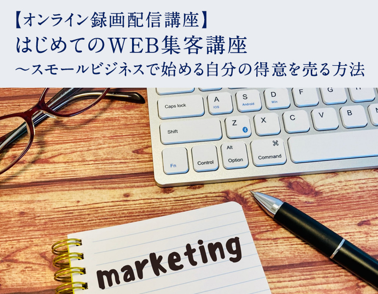 【オンライン録画配信講座】はじめてのWEB集客講座 ～スモールビジネスで始める自分の得意を売る方法