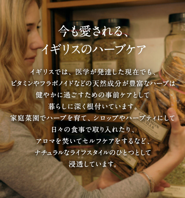<今も愛される、イギリスのハーブケア>イギリスでは、医学が発達した現在でも、ビタミンやフラボノイドなどの天然成分が豊富なハーブは健やかに過ごすための事前ケアとして暮らしに深く根付いています。家庭菜園でハーブを育てたり、シロップやハーブティにして日々の食事で取り入れたり、アロマを焚いてセルフケアをするなど、ナチュラルなライフスタイルのひとつとして浸透しています。ハーバルケアは難しそうに感じるかもしれませんが、実は簡単に始められるものばかり。少しでも快適な春を迎えるために、オーガニックハーブを使った3種のケアをぜひ取り入れてみてくださいね。