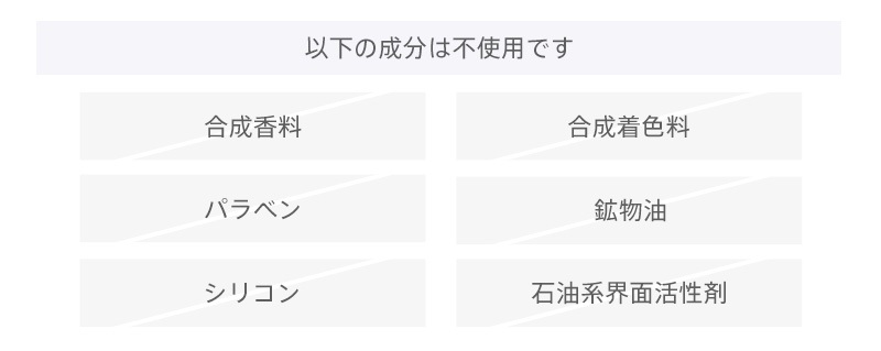 以下の成分は不使用です。合成香料、合成着色料、パラベン、鉱物油、シリコン、石油系界面活性剤